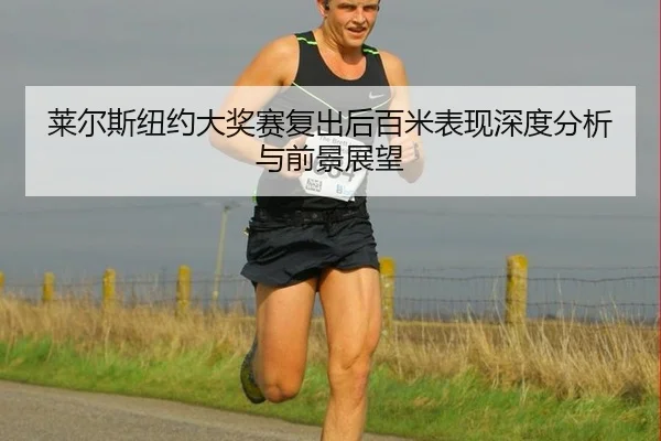 莱尔斯纽约大奖赛复出后百米表现深度分析与前景展望