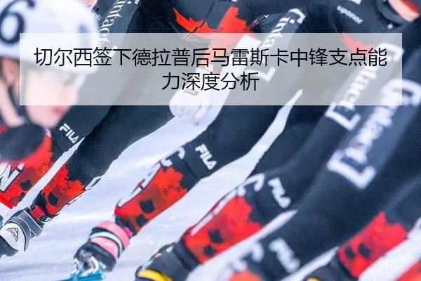 切尔西签下德拉普后马雷斯卡中锋支点能力深度分析